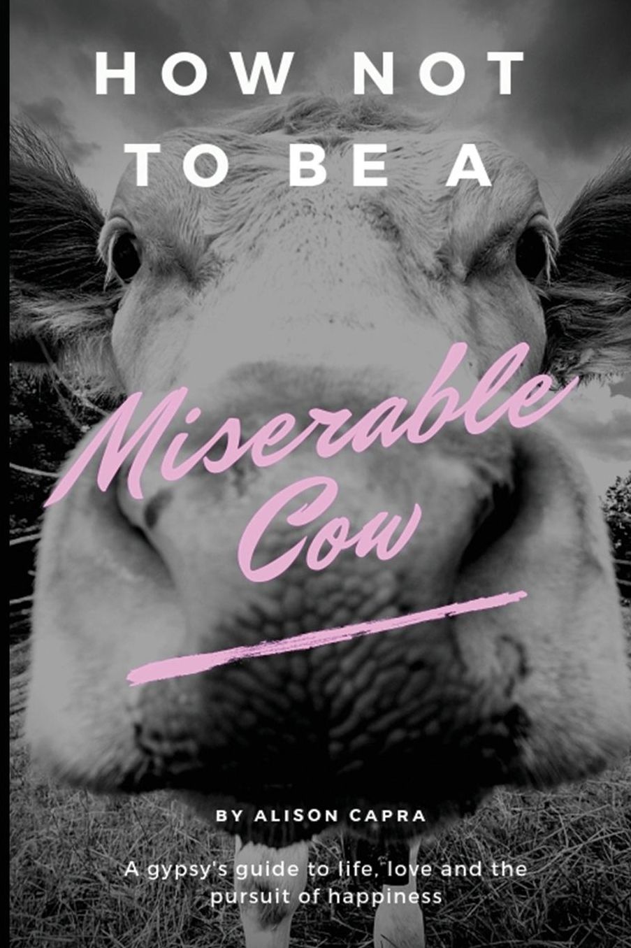 How Not to Be a Miserable Cow: A Gypsy's Guide to Life, Love and the Pursuit of Happiness.