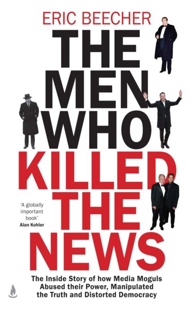 The Men Who Killed the News: The inside story of how media moguls abused their power, manipulated the truth and distorted democracy