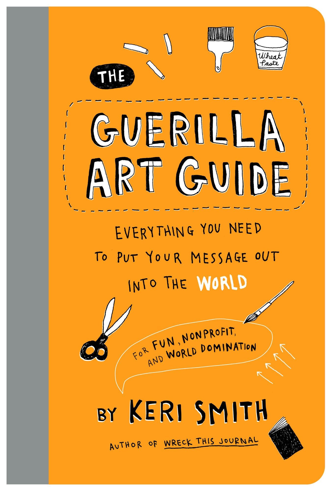 The Guerilla Art Guide: Everything You Need to Put Your Message Out into the World-For Fun, Nonprofit, and World Domination