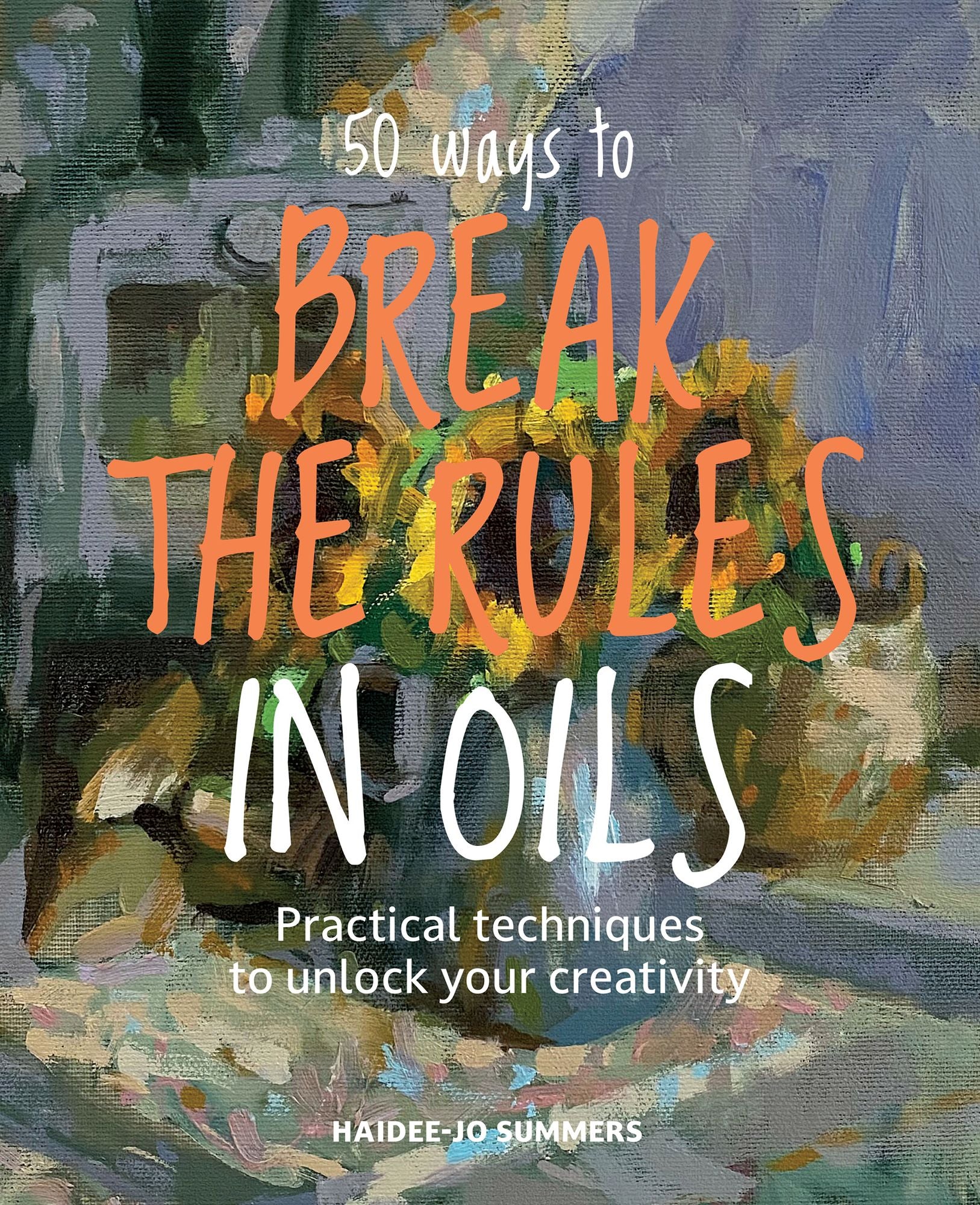 50 Ways To Break the Rules in Oils: Practical techniques to unlock your creativity