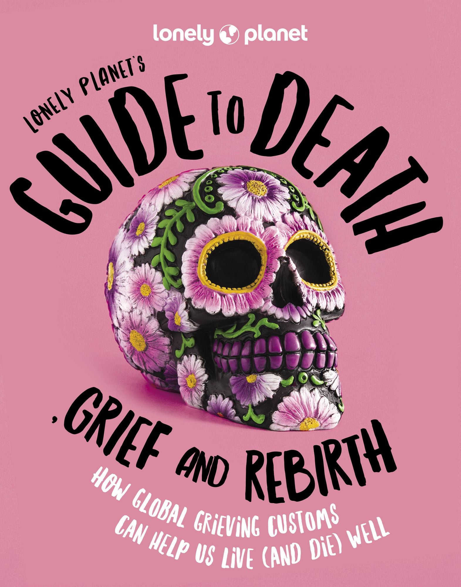 Lonely Planet's Guide to Death, Grief and Rebirth: Fascinating Traditions & Beliefs from Around the World Insightful First Person Stories Vibrant Photography