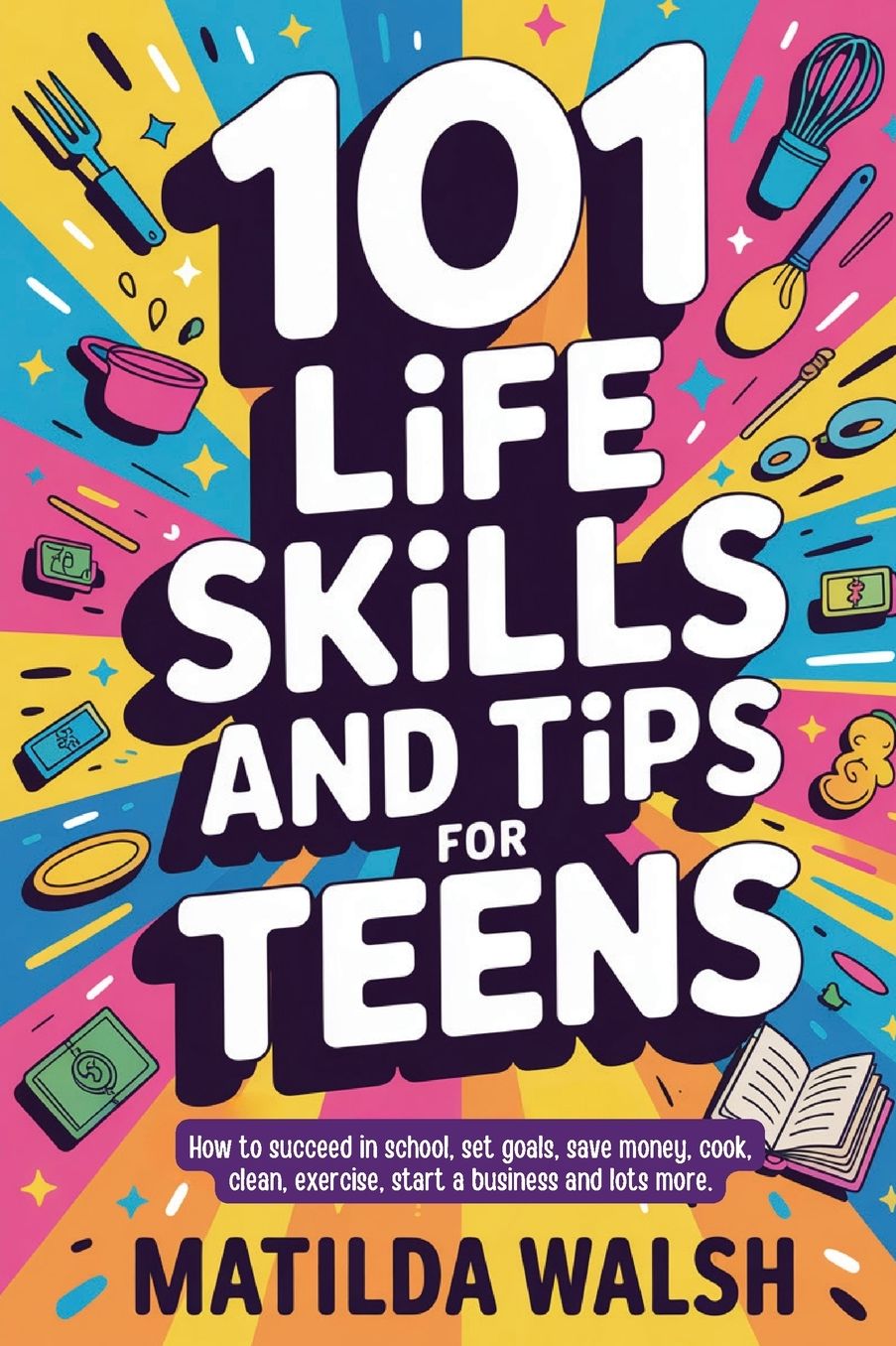 101 Life Skills and Tips for Teens - How to succeed in school, boost your self-confidence, set goals, save money, cook, clean, start a business and lots more.