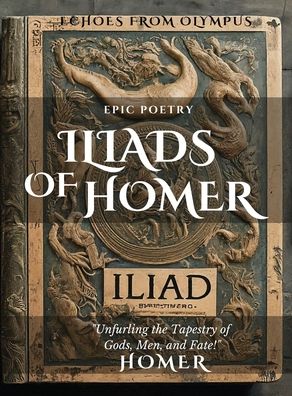 The Iliad of Homer: Rage, Glory, and Gods: Experience the Epic Battles of the Iliad