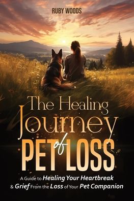 The Healing Journey of Pet Loss: A Guide to Healing Your Heartbreak & Grief From the Loss of Your Pet Companion