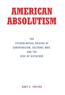 American Absolutism: The Psychological Origins of Conspiracism, Cultural War, and The Rise of Dictators