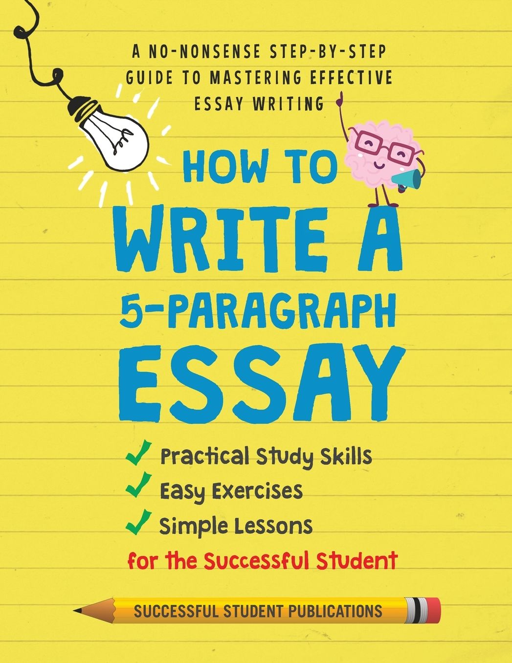 How to Write A 5-Paragraph Essay: A No-Nonsense Step-By-Step Guide to Mastering Effective Essay Writing Practical Study Skills, Easy Exercises & Simple Lessons for the Successful Student