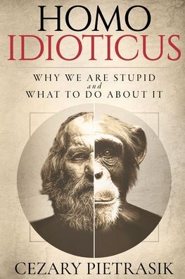 Homo Idioticus: Why We Are Stupid and What to Do About It