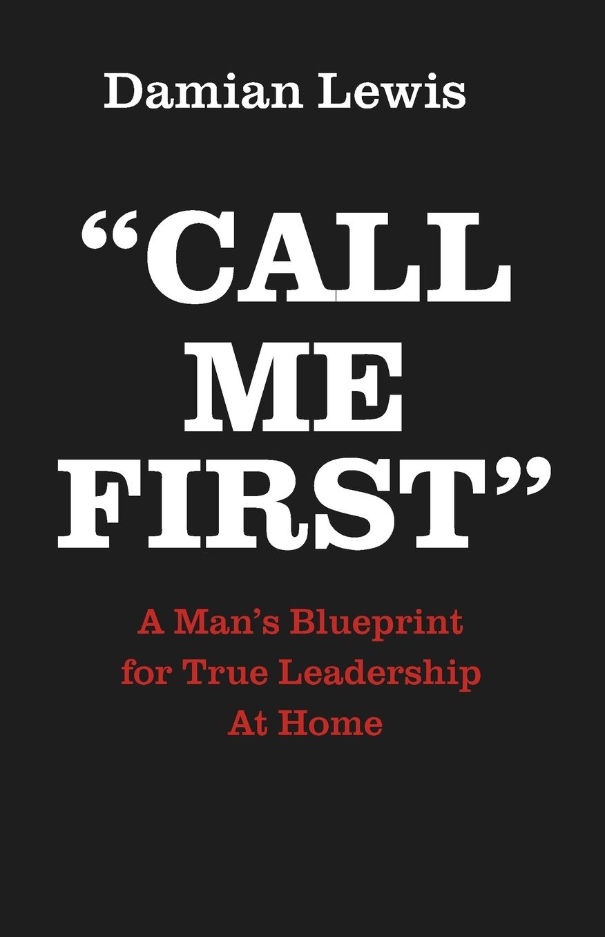 Call Me First: A Man's Blueprint for True Leadership At Home